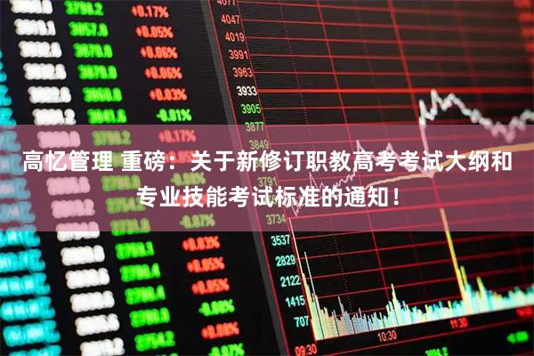 高忆管理 重磅：关于新修订职教高考考试大纲和专业技能考试标准的通知！