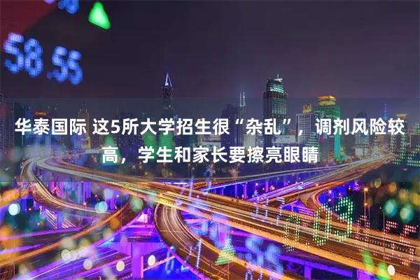 华泰国际 这5所大学招生很“杂乱”，调剂风险较高，学生和家长要擦亮眼睛