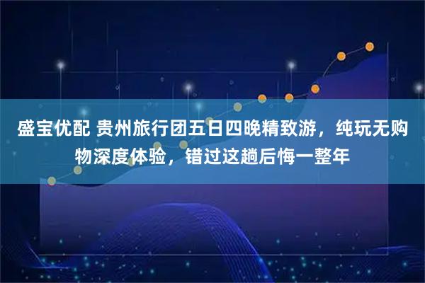 盛宝优配 贵州旅行团五日四晚精致游，纯玩无购物深度体验，错过这趟后悔一整年