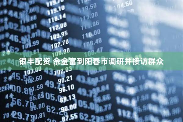 银丰配资 余金富到阳春市调研并接访群众