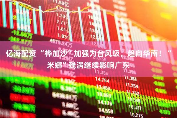 亿海配资 “桦加沙”加强为台风级，趋向华南！“米娜”残涡继续影响广东