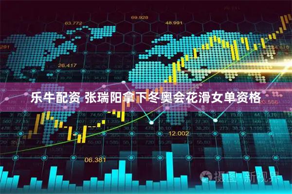 乐牛配资 张瑞阳拿下冬奥会花滑女单资格