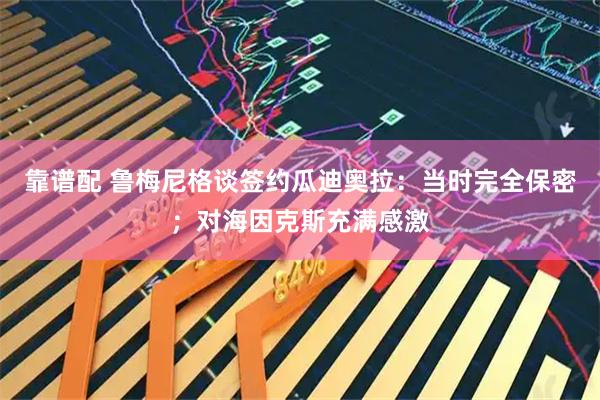 靠谱配 鲁梅尼格谈签约瓜迪奥拉：当时完全保密；对海因克斯充满感激