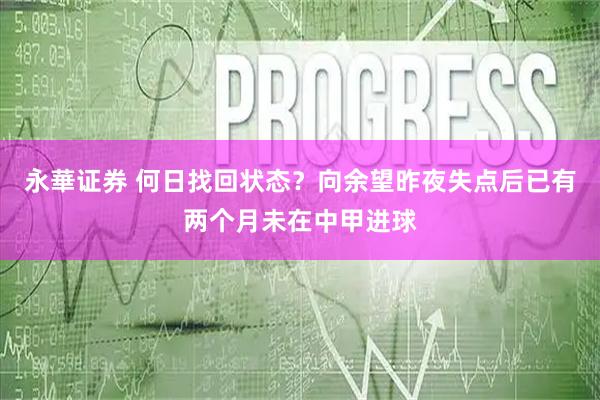永華证券 何日找回状态？向余望昨夜失点后已有两个月未在中甲进球
