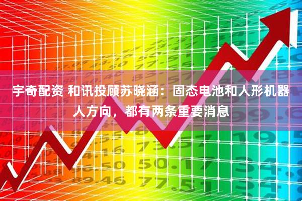 宇奇配资 和讯投顾苏晓涵：固态电池和人形机器人方向，都有两条重要消息