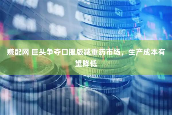 赚配网 巨头争夺口服版减重药市场，生产成本有望降低