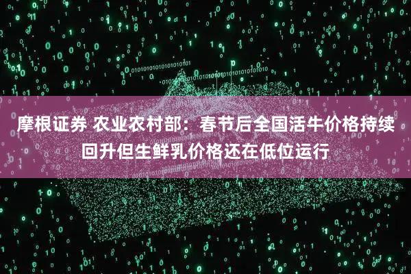 摩根证券 农业农村部：春节后全国活牛价格持续回升但生鲜乳价格还在低位运行