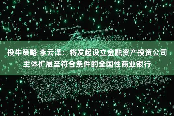 投牛策略 李云泽：将发起设立金融资产投资公司主体扩展至符合条件的全国性商业银行