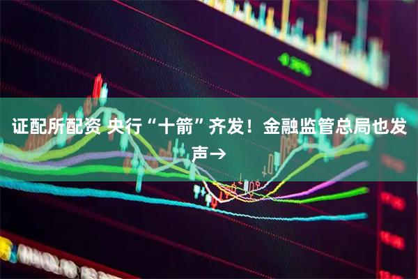证配所配资 央行“十箭”齐发！金融监管总局也发声→