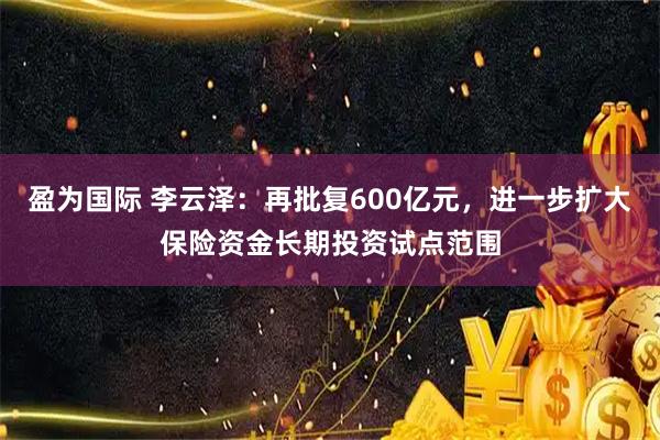 盈为国际 李云泽：再批复600亿元，进一步扩大保险资金长期投资试点范围