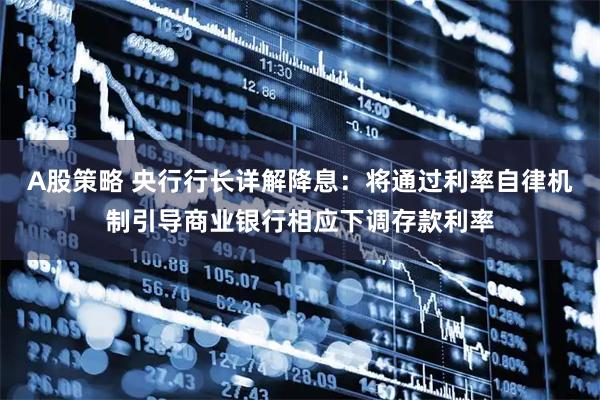 A股策略 央行行长详解降息：将通过利率自律机制引导商业银行相应下调存款利率