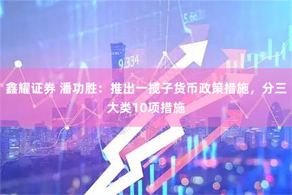 鑫耀证券 潘功胜：推出一揽子货币政策措施，分三大类10项措施
