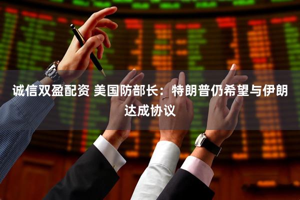 诚信双盈配资 美国防部长：特朗普仍希望与伊朗达成协议
