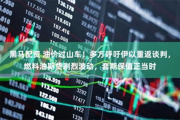 黑马配资 油价过山车！多方呼吁伊以重返谈判，燃料油期货剧烈波动，套期保值正当时