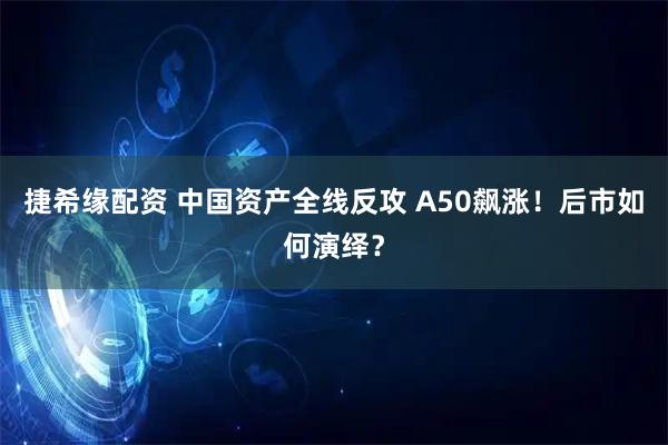 捷希缘配资 中国资产全线反攻 A50飙涨！后市如何演绎？
