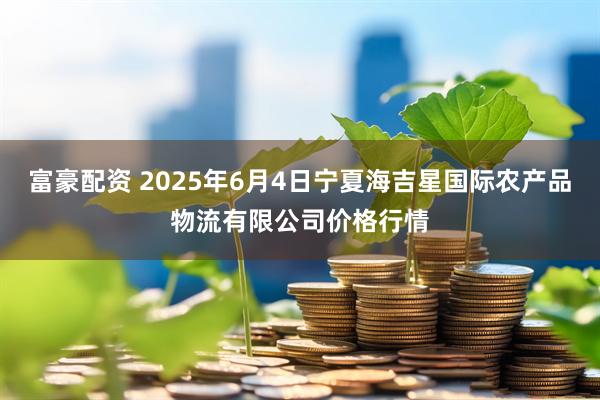 富豪配资 2025年6月4日宁夏海吉星国际农产品物流有限公司价格行情