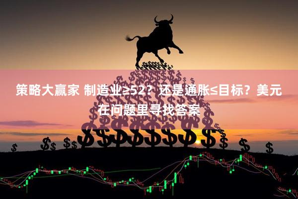 策略大赢家 制造业≥52？还是通胀≤目标？美元在问题里寻找答案