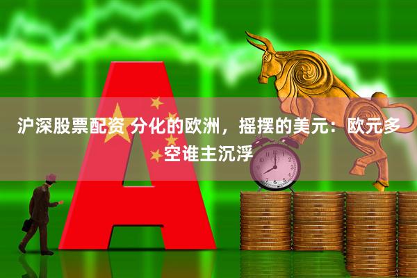 沪深股票配资 分化的欧洲，摇摆的美元：欧元多空谁主沉浮
