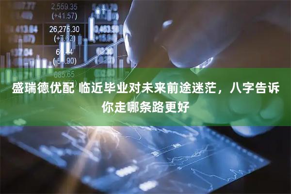 盛瑞德优配 临近毕业对未来前途迷茫，八字告诉你走哪条路更好