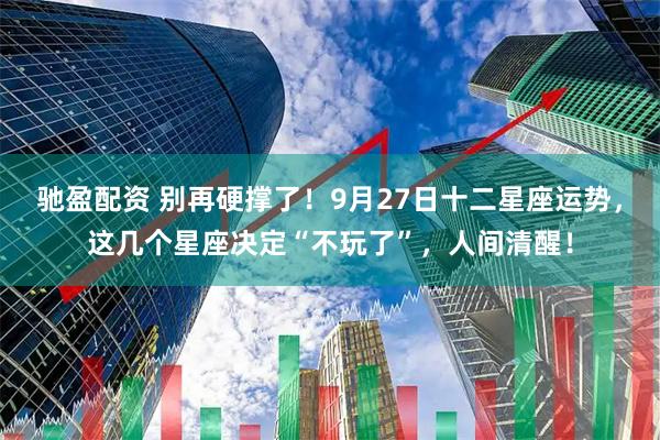 驰盈配资 别再硬撑了！9月27日十二星座运势，这几个星座决定“不玩了”，人间清醒！