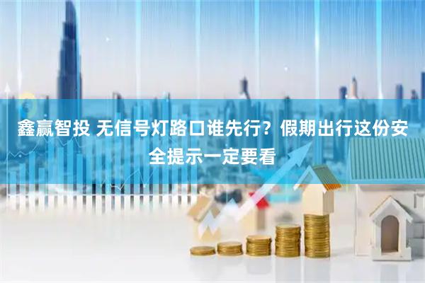鑫赢智投 无信号灯路口谁先行？假期出行这份安全提示一定要看