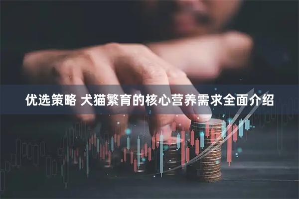 优选策略 犬猫繁育的核心营养需求全面介绍