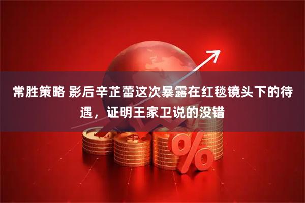 常胜策略 影后辛芷蕾这次暴露在红毯镜头下的待遇，证明王家卫说的没错