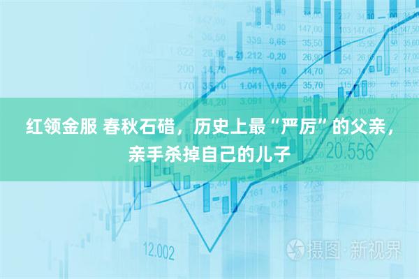 红领金服 春秋石碏，历史上最“严厉”的父亲，亲手杀掉自己的儿子