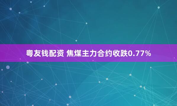 粤友钱配资 焦煤主力合约收跌0.77%