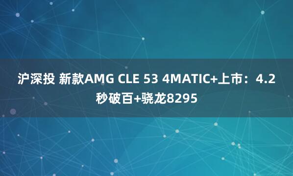沪深投 新款AMG CLE 53 4MATIC+上市:4.2秒破百+骁龙8295