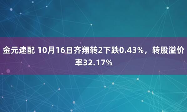 金元速配 10月16日齐翔转2下跌0.43%，转股溢价率32.17%