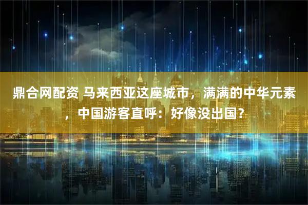 鼎合网配资 马来西亚这座城市，满满的中华元素，中国游客直呼：好像没出国？