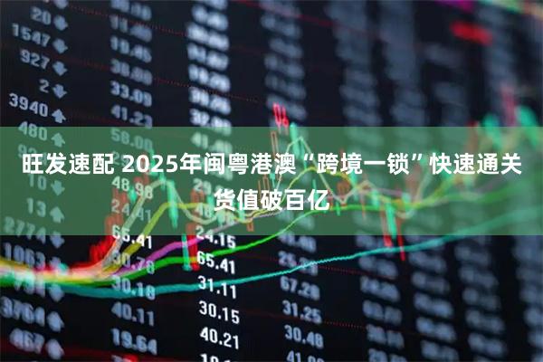 旺发速配 2025年闽粤港澳“跨境一锁”快速通关货值破百亿