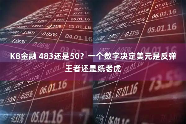 K8金融 483还是50？一个数字决定美元是反弹王者还是纸老虎
