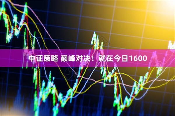中证策略 巅峰对决！就在今日1600
