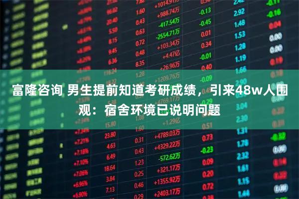 富隆咨询 男生提前知道考研成绩，引来48w人围观：宿舍环境已说明问题
