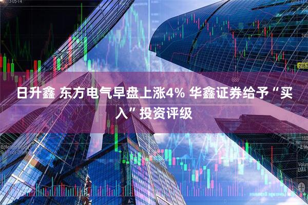 日升鑫 东方电气早盘上涨4% 华鑫证券给予“买入”投资评级