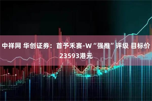 中祥网 华创证券：首予禾赛-W“强推”评级 目标价23593港元