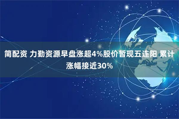 简配资 力勤资源早盘涨超4%股价暂现五连阳 累计涨幅接近30%