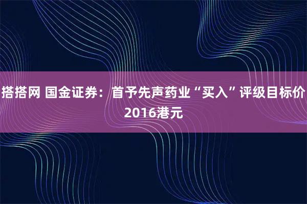 搭搭网 国金证券：首予先声药业“买入”评级目标价2016港元