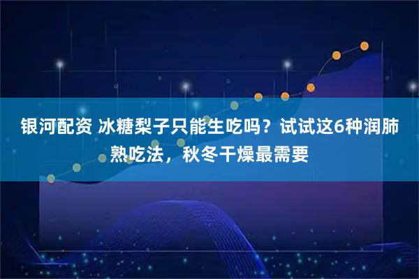 银河配资 冰糖梨子只能生吃吗？试试这6种润肺熟吃法，秋冬干燥最需要