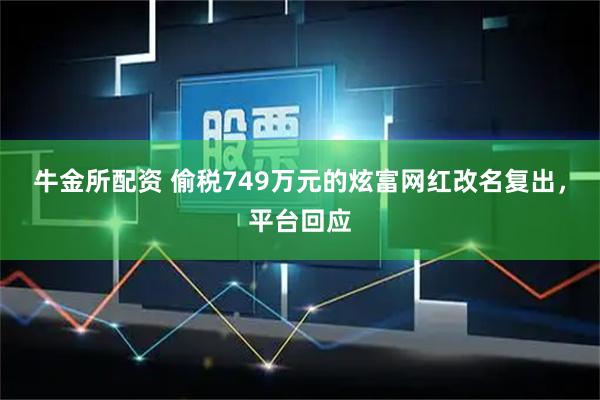 牛金所配资 偷税749万元的炫富网红改名复出,平台回应