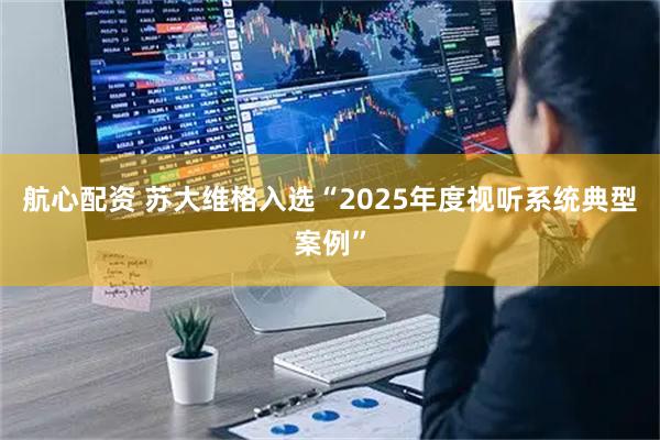 航心配资 苏大维格入选“2025年度视听系统典型案例”