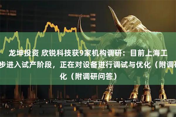 龙坤投资 欣锐科技获9家机构调研：目前上海工厂已逐步进入试产阶段，正在对设备进行调试与优化（附调研问答）