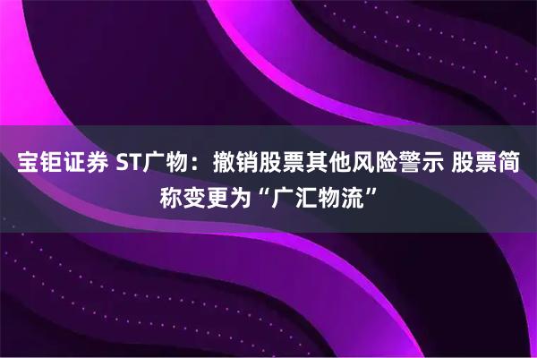 宝钜证券 ST广物：撤销股票其他风险警示 股票简称变更为“广汇物流”