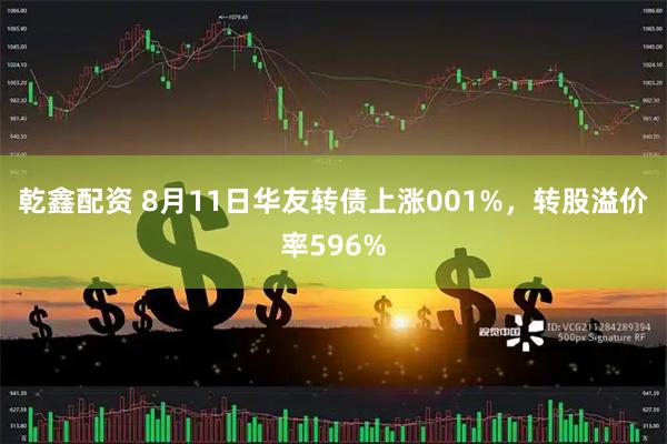 乾鑫配资 8月11日华友转债上涨001%，转股溢价率596%