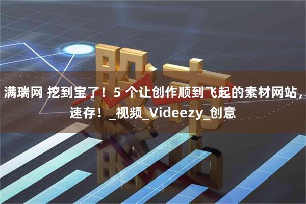 满瑞网 挖到宝了！5 个让创作顺到飞起的素材网站，速存！_视频_Videezy_创意
