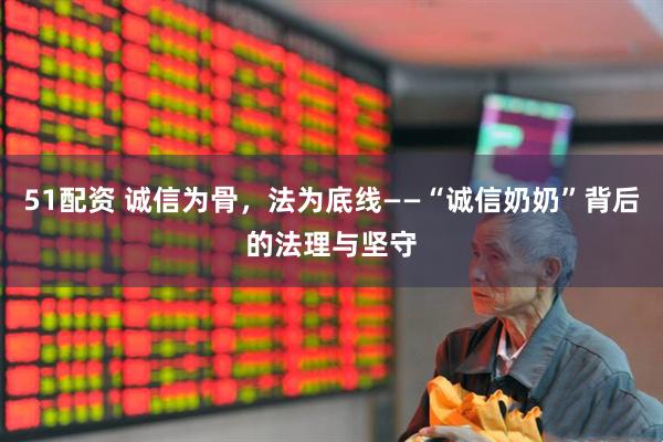 51配资 诚信为骨，法为底线——“诚信奶奶”背后的法理与坚守