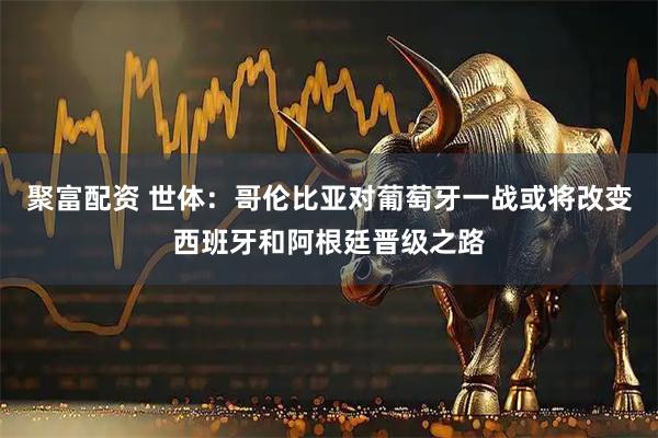 聚富配资 世体：哥伦比亚对葡萄牙一战或将改变西班牙和阿根廷晋级之路
